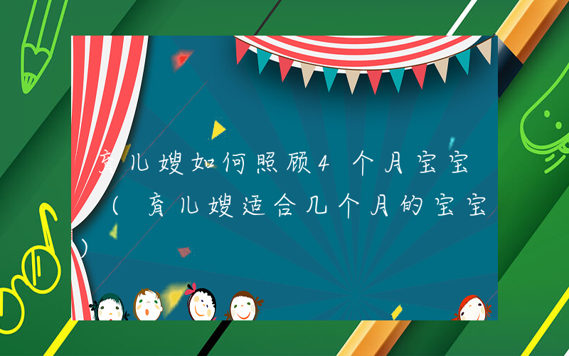 育儿嫂如何照顾4个月宝宝 (育儿嫂适合几个月的宝宝)